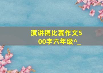 演讲稿比赛作文500字六年级^_